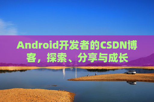 Android开发者的CSDN博客，探索、分享与成长